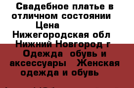 Свадебное платье в отличном состоянии › Цена ­ 8 000 - Нижегородская обл., Нижний Новгород г. Одежда, обувь и аксессуары » Женская одежда и обувь   